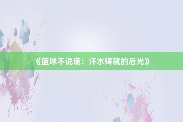 《篮球不说谎：汗水铸就的后光》